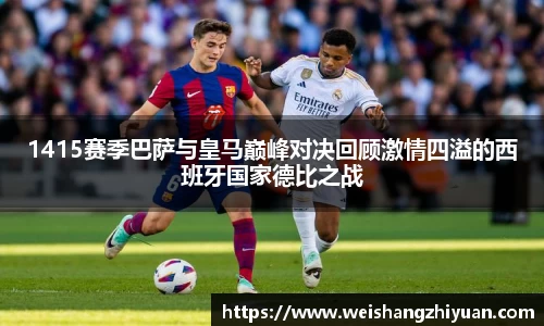 1415赛季巴萨与皇马巅峰对决回顾激情四溢的西班牙国家德比之战
