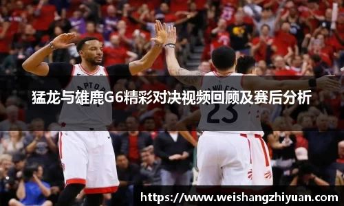 猛龙与雄鹿G6精彩对决视频回顾及赛后分析