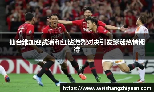 仙台维加迎战浦和红钻激烈对决引发球迷热情期待