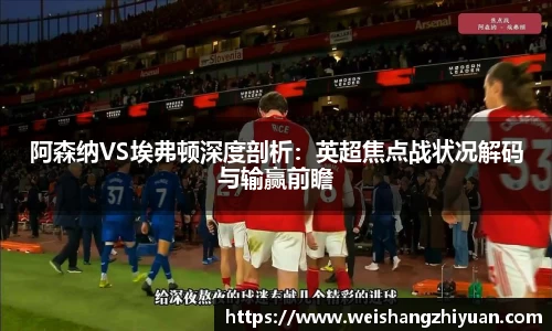 阿森纳VS埃弗顿深度剖析：英超焦点战状况解码与输赢前瞻