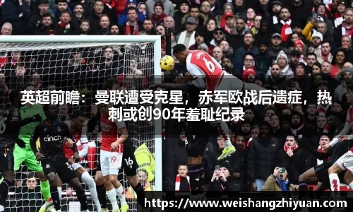 英超前瞻：曼联遭受克星，赤军欧战后遗症，热刺或创90年羞耻纪录